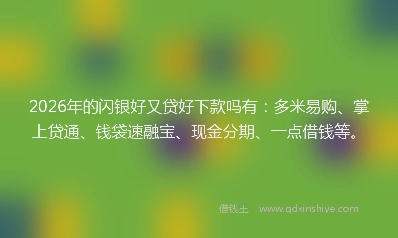 2026年的闪银好又贷好下款吗有：多米易购、掌上贷通、钱袋速融宝、现金分期、一点借钱等。