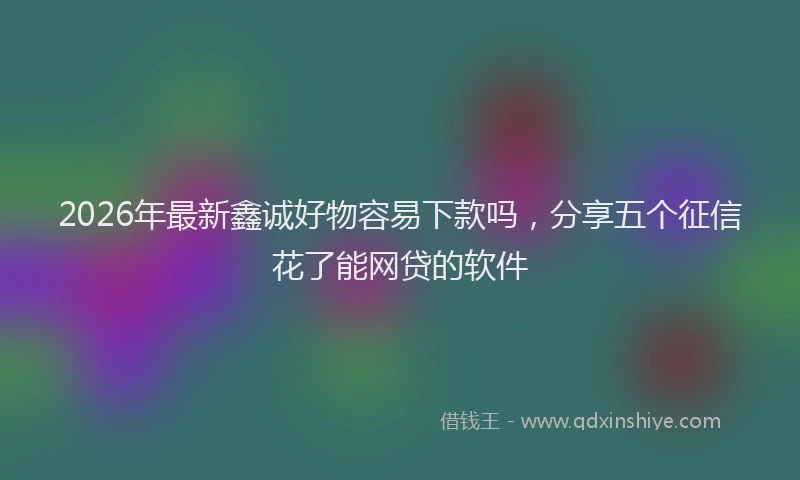 2026年最新鑫诚好物容易下款吗，分享五个征信花了能网贷的软件