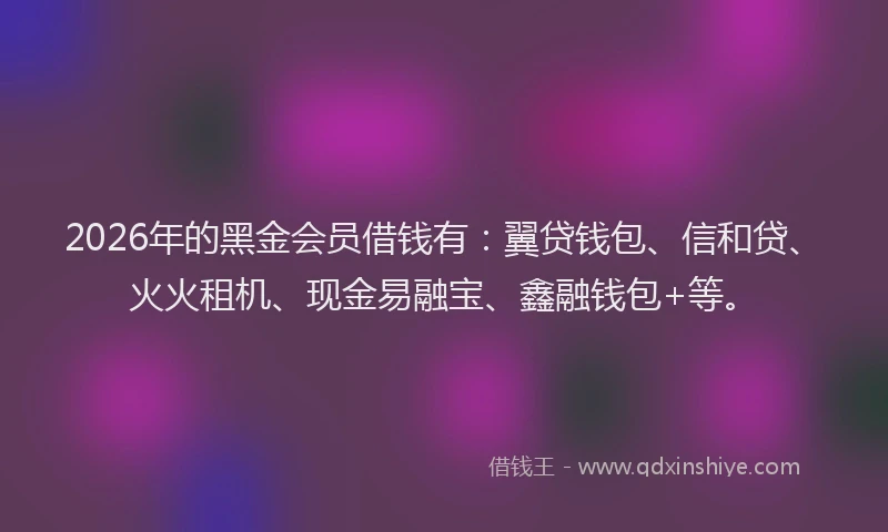 2026年的黑金会员借钱有：翼贷钱包、信和贷、火火租机、现金易融宝、鑫融钱包+等。