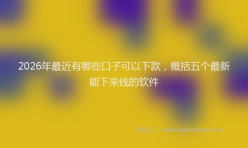 2026年最近有哪些口子可以下款，概括五个最新能下来钱的软件