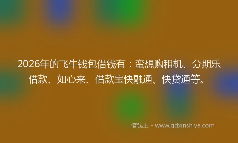 2026年的飞牛钱包借钱有：蛮想购租机、分期乐借款、如心来、借款宝快融通、快贷通等。