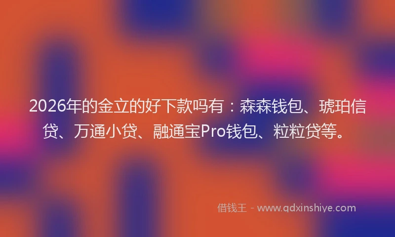 2026年的金立的好下款吗有：森森钱包、琥珀信贷、万通小贷、融通宝Pro钱包、粒粒贷等。