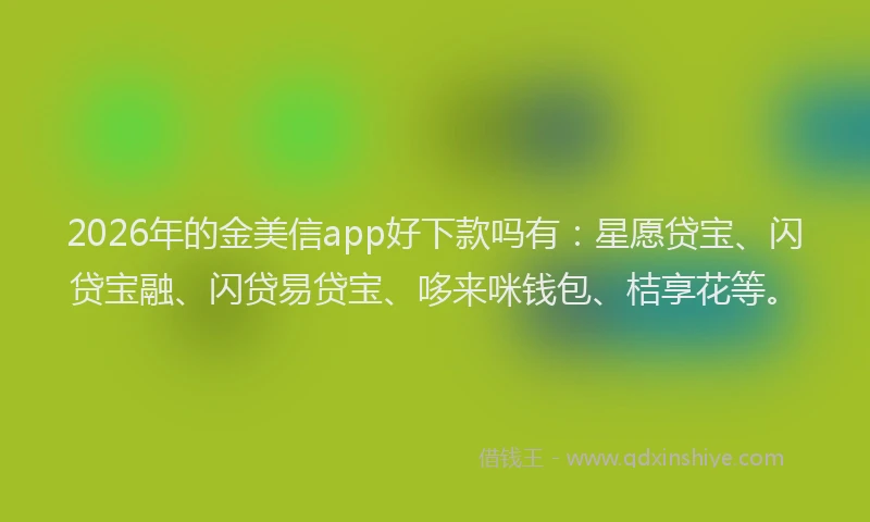2026年的金美信app好下款吗有：星愿贷宝、闪贷宝融、闪贷易贷宝、哆来咪钱包、桔享花等。