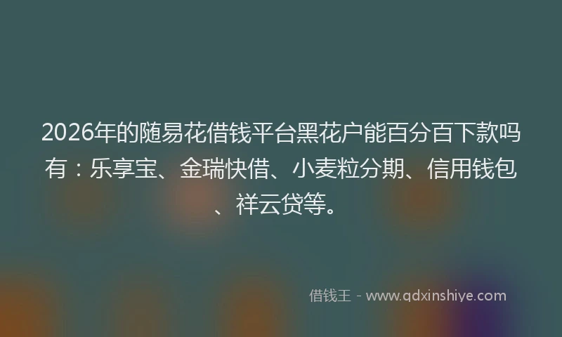 2026年的随易花借钱平台黑花户能百分百下款吗有：乐享宝、金瑞快借、小麦粒分期、信用钱包、祥云贷等。