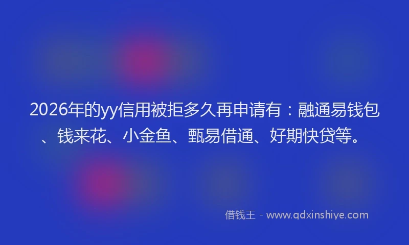 2026年的yy信用被拒多久再申请有：融通易钱包、钱来花、小金鱼、甄易借通、好期快贷等。