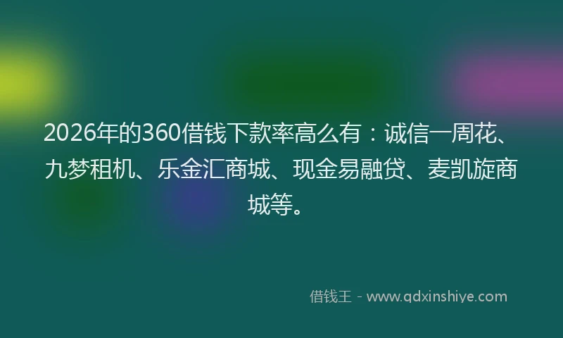 2026年的360借钱下款率高么有：诚信一周花、九梦租机、乐金汇商城、现金易融贷、麦凯旋商城等。