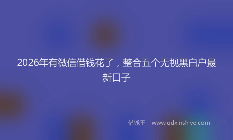 2026年有微信借钱花了，整合五个无视黑白户最新口子