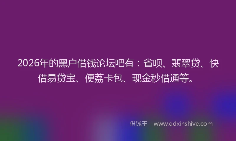 2026年的黑户借钱论坛吧有：省呗、翡翠贷、快借易贷宝、便荔卡包、现金秒借通等。