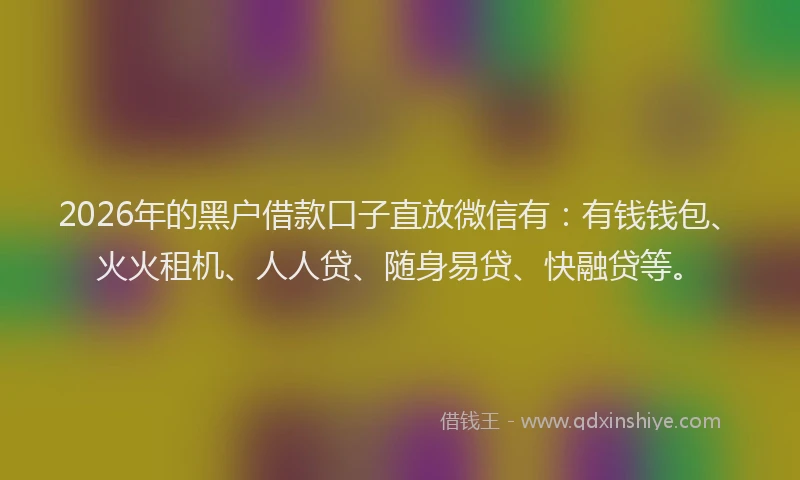 2026年的黑户借款口子直放微信有：有钱钱包、火火租机、人人贷、随身易贷、快融贷等。
