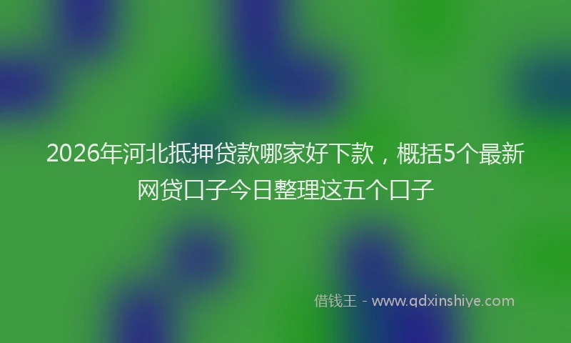 2026年河北抵押贷款哪家好下款，概括5个最新网贷口子今日整理这五个口子