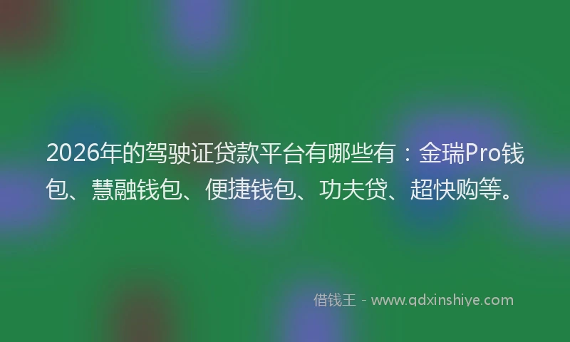 2026年的驾驶证贷款平台有哪些有：金瑞Pro钱包、慧融钱包、便捷钱包、功夫贷、超快购等。