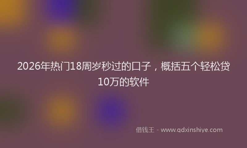 2026年热门18周岁秒过的口子，概括五个轻松贷10万的软件