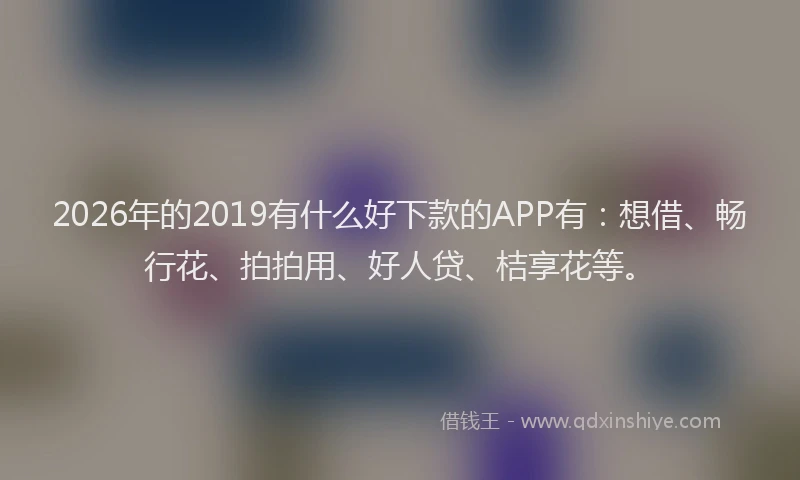 2026年的2019有什么好下款的APP有：想借、畅行花、拍拍用、好人贷、桔享花等。