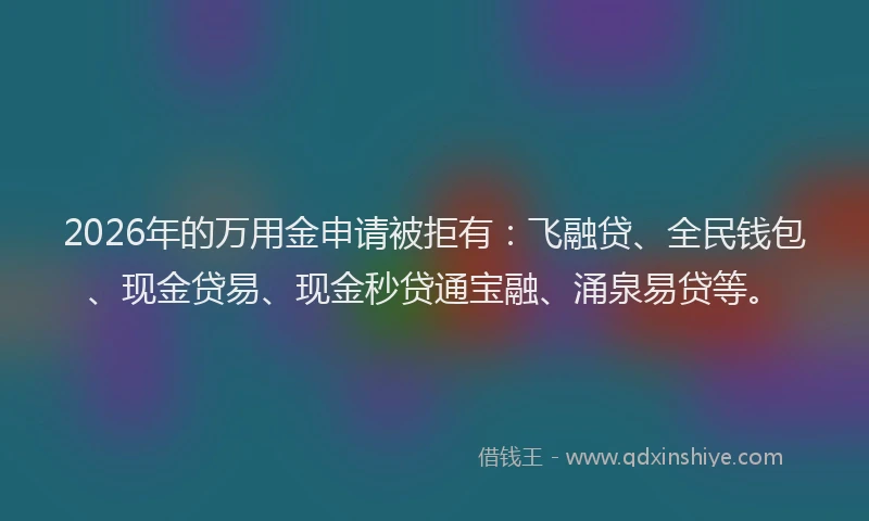 2026年的万用金申请被拒有：飞融贷、全民钱包、现金贷易、现金秒贷通宝融、涌泉易贷等。