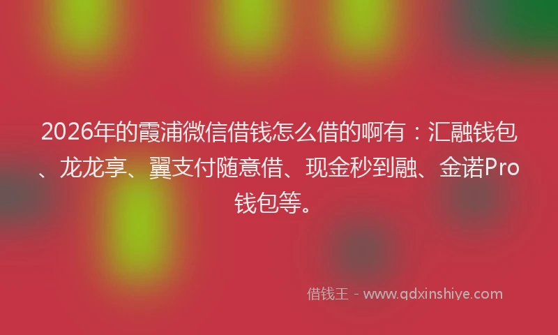 2026年的霞浦微信借钱怎么借的啊有：汇融钱包、龙龙享、翼支付随意借、现金秒到融、金诺Pro钱包等。