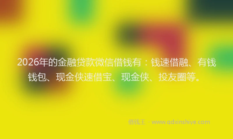 2026年的金融贷款微信借钱有：钱速借融、有钱钱包、现金侠速借宝、现金侠、投友圈等。
