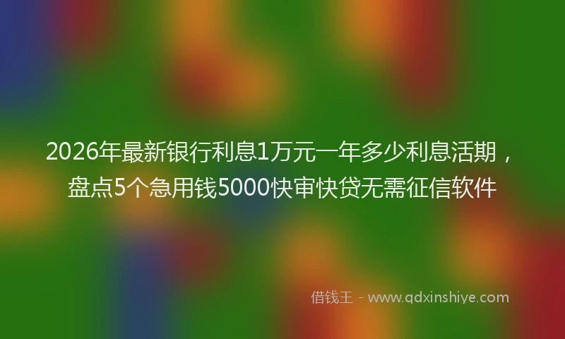 2026年最新银行利息1万元一年多少利息活期，盘点5个急用钱5000快审快贷无需征信软件