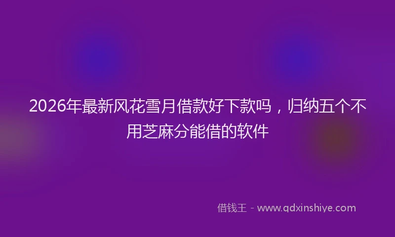 2026年最新风花雪月借款好下款吗，归纳五个不用芝麻分能借的软件
