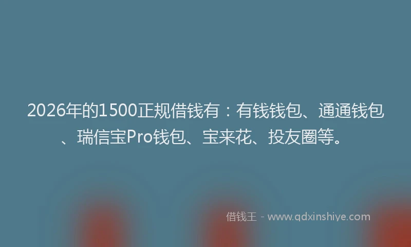 2026年的1500正规借钱有：有钱钱包、通通钱包、瑞信宝Pro钱包、宝来花、投友圈等。