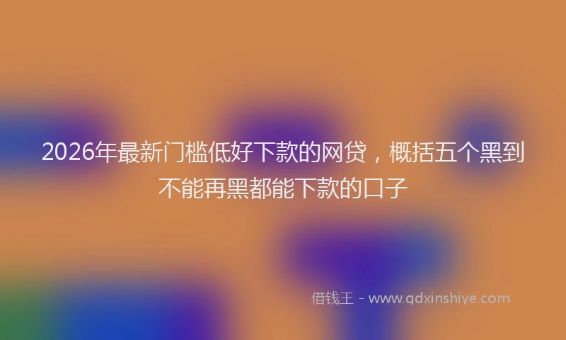2026年最新门槛低好下款的网贷，概括五个黑到不能再黑都能下款的口子