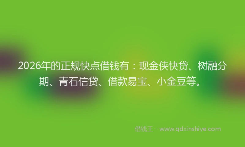 2026年的正规快点借钱有：现金侠快贷、树融分期、青石信贷、借款易宝、小金豆等。