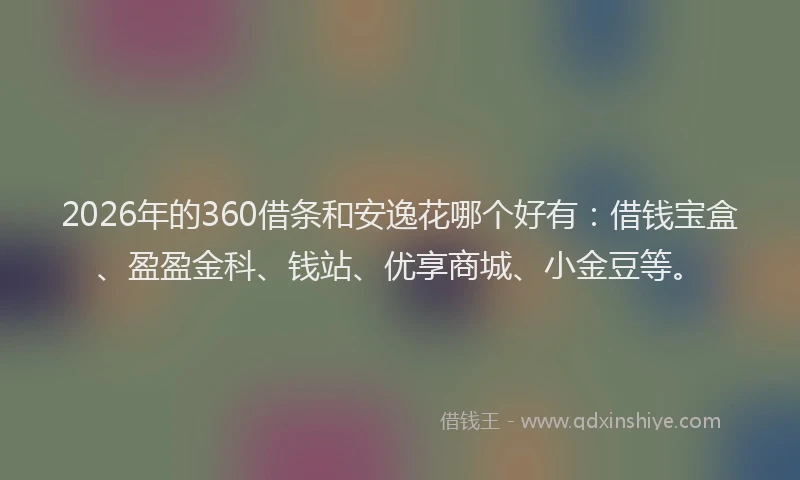 2026年的360借条和安逸花哪个好有：借钱宝盒、盈盈金科、钱站、优享商城、小金豆等。
