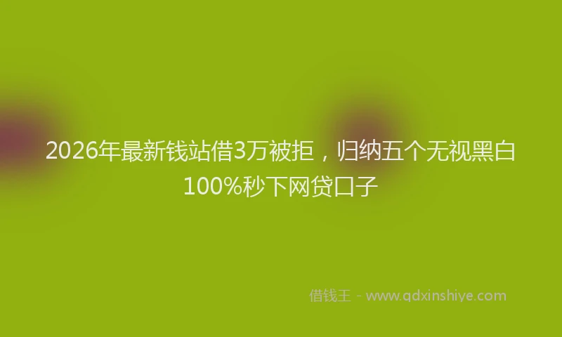 2026年最新钱站借3万被拒，归纳五个无视黑白100%秒下网贷口子