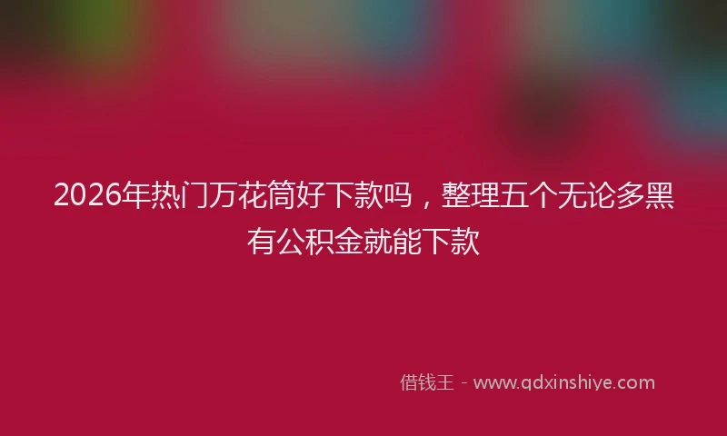 2026年热门万花筒好下款吗，整理五个无论多黑有公积金就能下款
