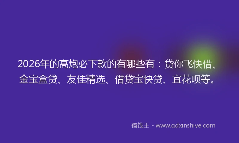 2026年的高炮必下款的有哪些有：贷你飞快借、金宝盒贷、友佳精选、借贷宝快贷、宜花呗等。