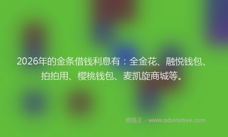 2026年的金条借钱利息有：全金花、融悦钱包、拍拍用、樱桃钱包、麦凯旋商城等。