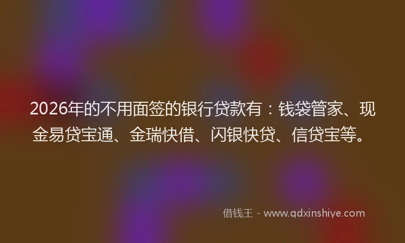 2026年的不用面签的银行贷款有：钱袋管家、现金易贷宝通、金瑞快借、闪银快贷、信贷宝等。