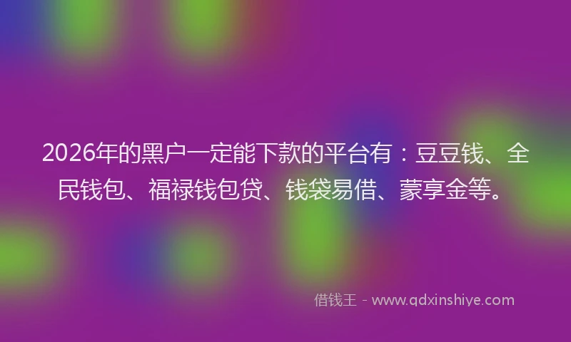 2026年的黑户一定能下款的平台有：豆豆钱、全民钱包、福禄钱包贷、钱袋易借、蒙享金等。