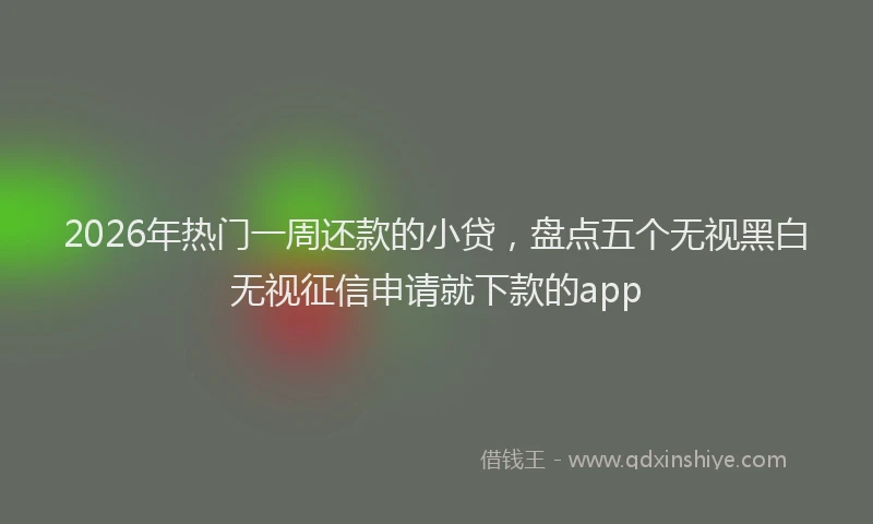 2026年热门一周还款的小贷，盘点五个无视黑白无视征信申请就下款的app