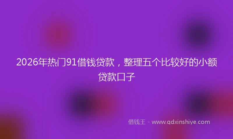 2026年热门91借钱贷款，整理五个比较好的小额贷款口子