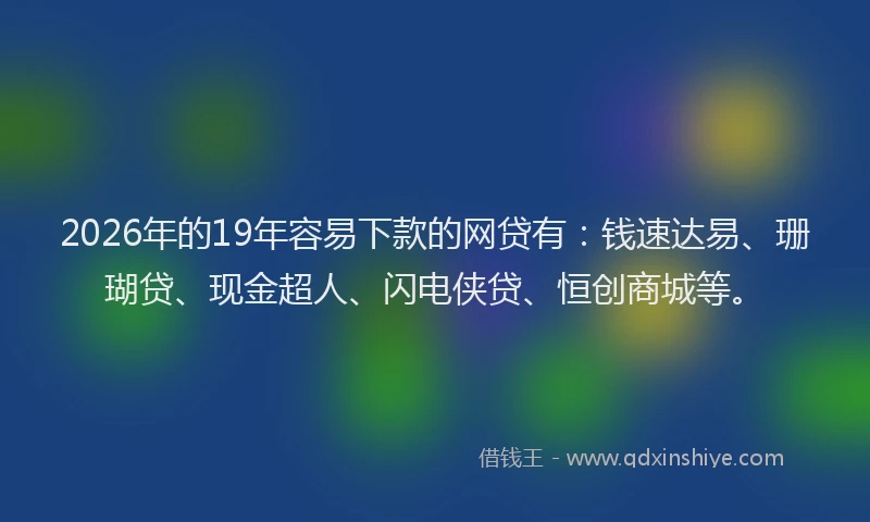 2026年的19年容易下款的网贷有：钱速达易、珊瑚贷、现金超人、闪电侠贷、恒创商城等。