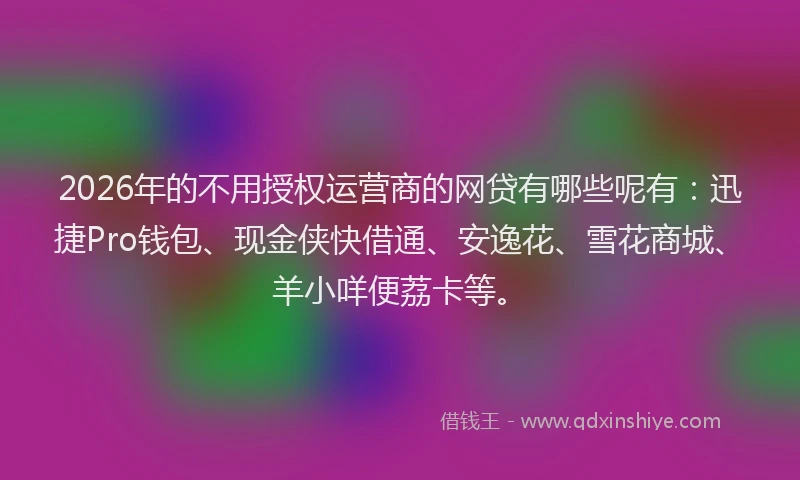 2026年的不用授权运营商的网贷有哪些呢有：迅捷Pro钱包、现金侠快借通、安逸花、雪花商城、羊小咩便荔卡等。