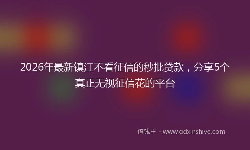 2026年最新镇江不看征信的秒批贷款，分享5个真正无视征信花的平台