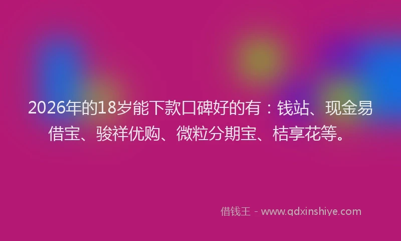 2026年的18岁能下款口碑好的有：钱站、现金易借宝、骏祥优购、微粒分期宝、桔享花等。