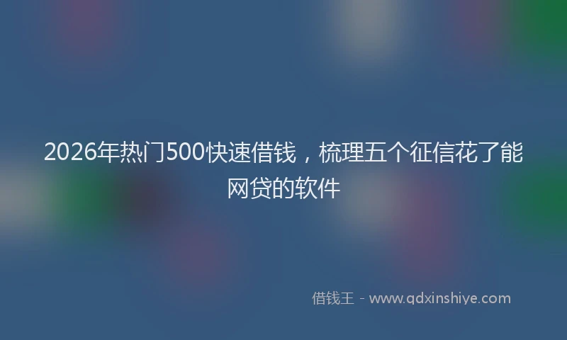 2026年热门500快速借钱，梳理五个征信花了能网贷的软件
