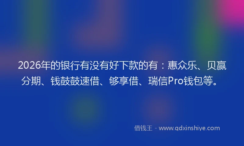 2026年的银行有没有好下款的有：惠众乐、贝赢分期、钱鼓鼓速借、够享借、瑞信Pro钱包等。