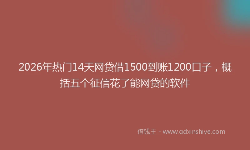 2026年热门14天网贷借1500到账1200口子，概括五个征信花了能网贷的软件