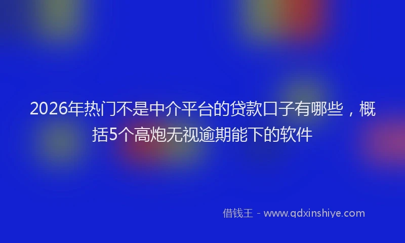 2026年热门不是中介平台的贷款口子有哪些，概括5个高炮无视逾期能下的软件