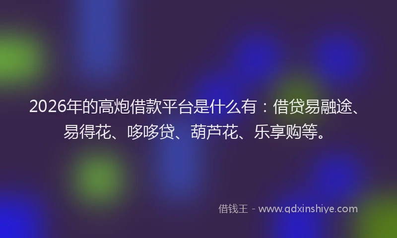 2026年的高炮借款平台是什么有：借贷易融途、易得花、哆哆贷、葫芦花、乐享购等。