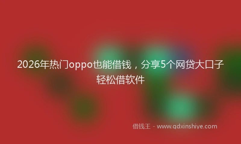 2026年热门oppo也能借钱，分享5个网贷大口子轻松借软件