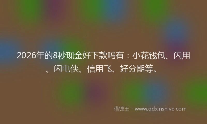 2026年的8秒现金好下款吗有：小花钱包、闪用、闪电侠、信用飞、好分期等。