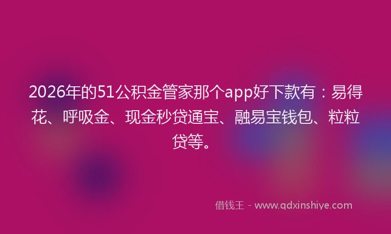 2026年的51公积金管家那个app好下款有：易得花、呼吸金、现金秒贷通宝、融易宝钱包、粒粒贷等。