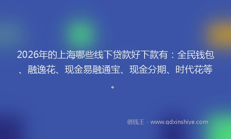 2026年的上海哪些线下贷款好下款有：全民钱包、融逸花、现金易融通宝、现金分期、时代花等。