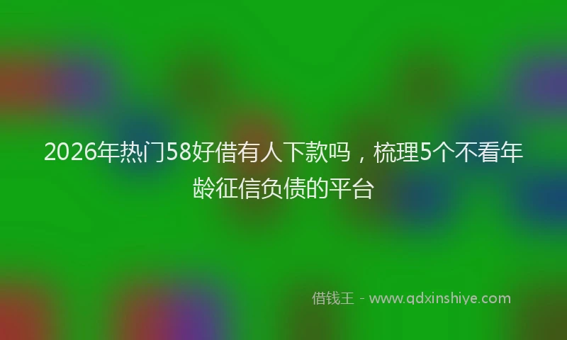 2026年热门58好借有人下款吗，梳理5个不看年龄征信负债的平台