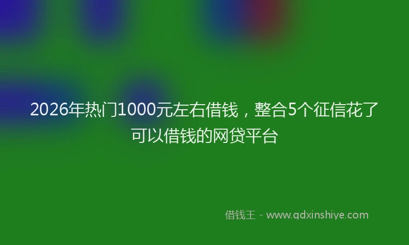 2026年热门1000元左右借钱，整合5个征信花了可以借钱的网贷平台
