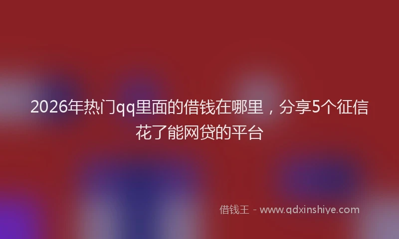 2026年热门qq里面的借钱在哪里，分享5个征信花了能网贷的平台